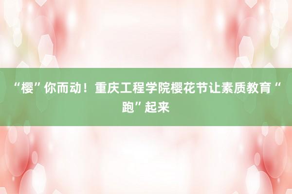 “樱”你而动！重庆工程学院樱花节让素质教育“跑”起来