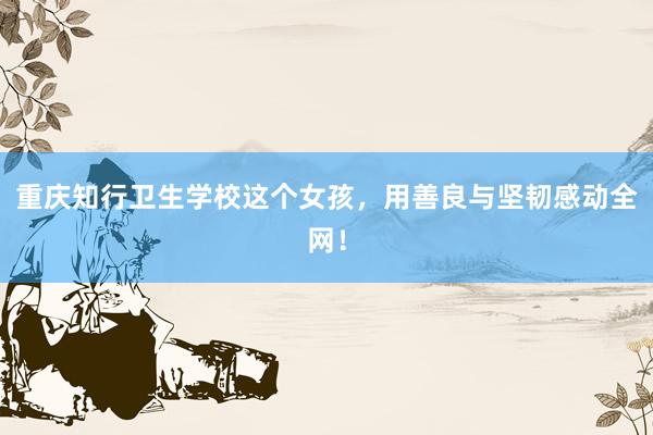 重庆知行卫生学校这个女孩，用善良与坚韧感动全网！