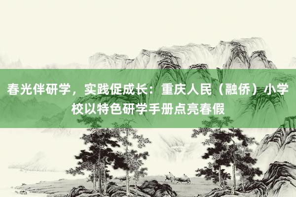春光伴研学，实践促成长：重庆人民（融侨）小学校以特色研学手册点亮春假