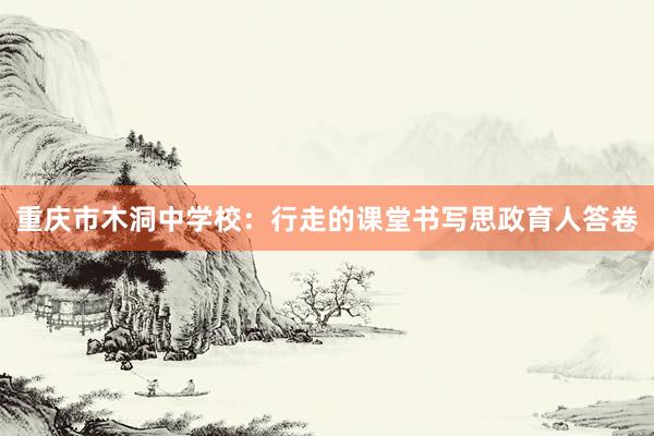 重庆市木洞中学校：行走的课堂书写思政育人答卷