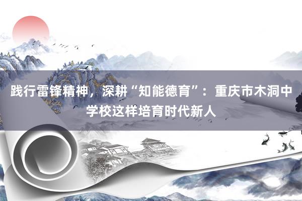 践行雷锋精神，深耕“知能德育”：重庆市木洞中学校这样培育时代新人