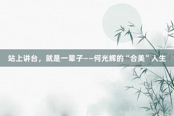 站上讲台，就是一辈子——何光辉的“合美”人生