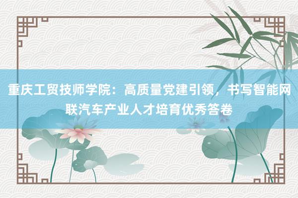 重庆工贸技师学院：高质量党建引领，书写智能网联汽车产业人才培育优秀答卷