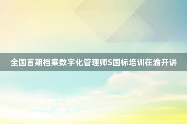 全国首期档案数字化管理师S国标培训在渝开讲