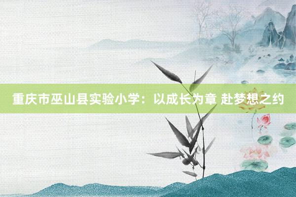 重庆市巫山县实验小学：以成长为章 赴梦想之约