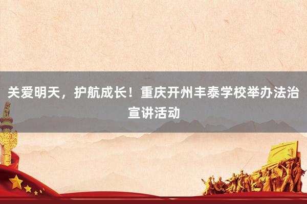 关爱明天，护航成长！重庆开州丰泰学校举办法治宣讲活动