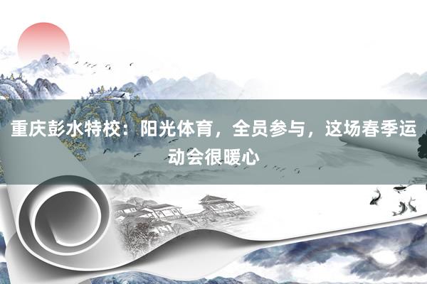 重庆彭水特校：阳光体育，全员参与，这场春季运动会很暖心