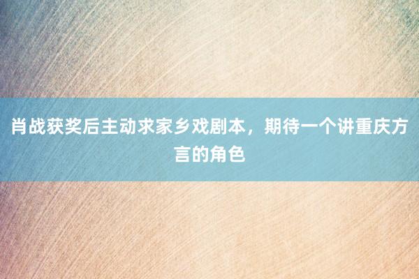 肖战获奖后主动求家乡戏剧本，期待一个讲重庆方言的角色