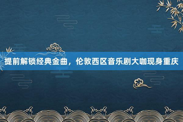 提前解锁经典金曲，伦敦西区音乐剧大咖现身重庆