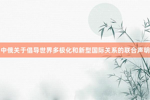 中俄关于倡导世界多极化和新型国际关系的联合声明