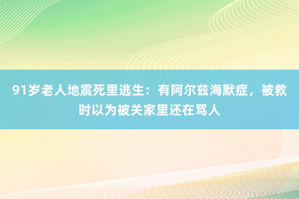91岁老人地震死里逃生:有阿尔兹海默症,被救时以为被关家里还在骂人
