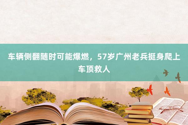 车辆侧翻随时可能爆燃，57岁广州老兵挺身爬上车顶救人