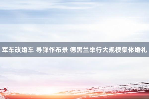 军车改婚车 导弹作布景 德黑兰举行大规模集体婚礼