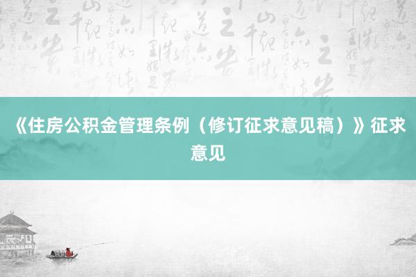 《住房公积金管理条例（修订征求意见稿）》征求意见