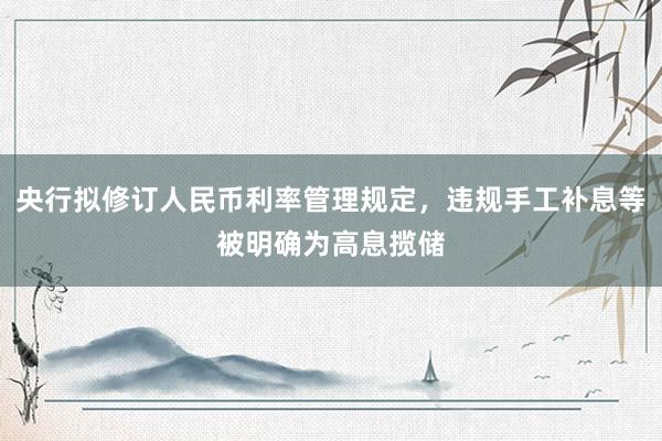 央行拟修订人民币利率管理规定，违规手工补息等被明确为高息揽储