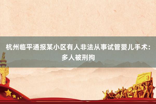 杭州临平通报某小区有人非法从事试管婴儿手术：多人被刑拘
