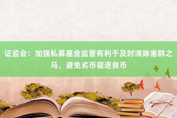 证监会：加强私募基金监管有利于及时清除害群之马，避免劣币驱逐良币