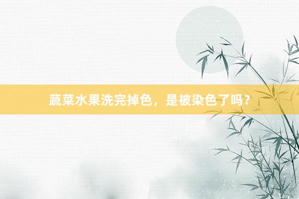 蔬菜水果洗完掉色，是被染色了吗？