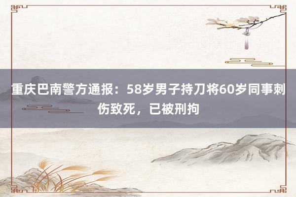 重庆巴南警方通报：58岁男子持刀将60岁同事刺伤致死，已被刑拘