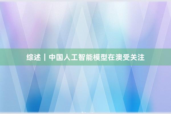 综述｜中国人工智能模型在澳受关注