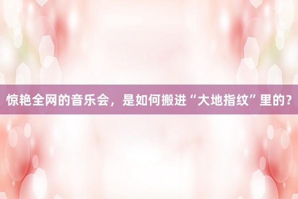 惊艳全网的音乐会，是如何搬进“大地指纹”里的？