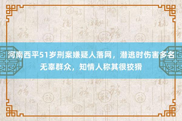 河南西平51岁刑案嫌疑人落网,潜逃时伤害多名无辜群众,知情人称其很狡猾