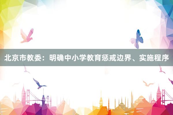 北京市教委:明确中小学教育惩戒边界、实施程序