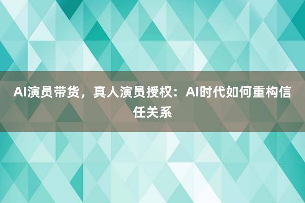 AI演员带货，真人演员授权：AI时代如何重构信任关系