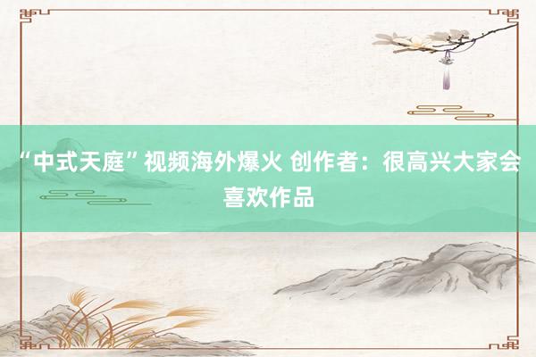“中式天庭”视频海外爆火 创作者：很高兴大家会喜欢作品