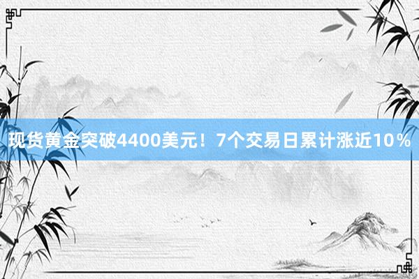 现货黄金突破4400美元！7个交易日累计涨近10％