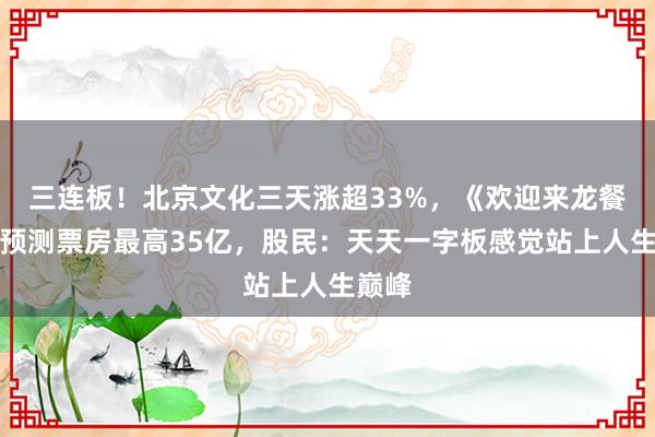 三连板！北京文化三天涨超33%，《欢迎来龙餐馆》预测票房最高35亿，股民：天天一字板感觉站上人生巅峰