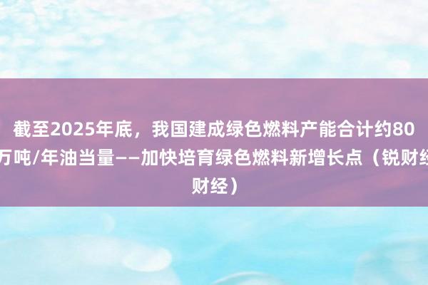 截至2025年底，我国建成绿色燃料产能合计约800万吨/年油当量——加快培育绿色燃料新增长点（锐财经）