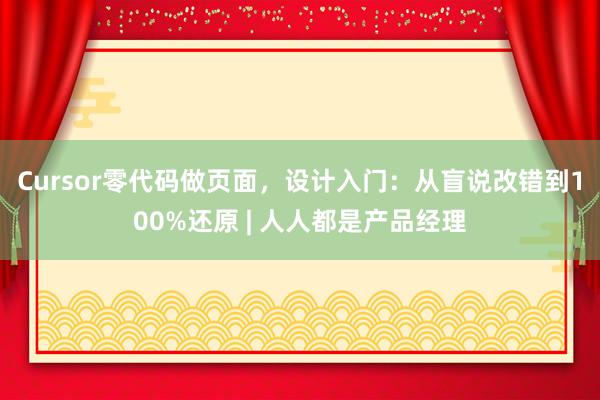 Cursor零代码做页面，设计入门：从盲说改错到100%还原 | 人人都是产品经理