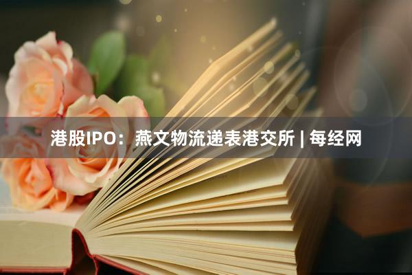 港股IPO：燕文物流递表港交所 | 每经网