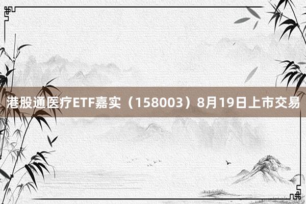 港股通医疗ETF嘉实（158003）8月19日上市交易