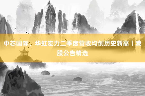 中芯国际、华虹宏力二季度营收均创历史新高丨港股公告精选