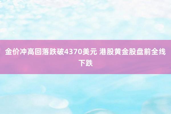 金价冲高回落跌破4370美元 港股黄金股盘前全线下跌