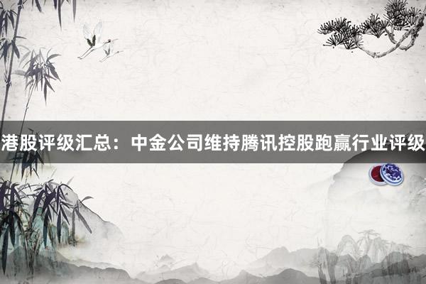 港股评级汇总:中金公司维持腾讯控股跑赢行业评级
