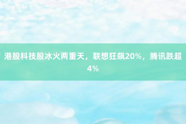 港股科技股冰火两重天，联想狂飙20%，腾讯跌超4%