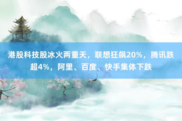 港股科技股冰火两重天，联想狂飙20%，腾讯跌超4%，阿里、百度、快手集体下跌