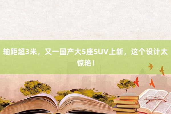 轴距超3米，又一国产大5座SUV上新，这个设计太惊艳！