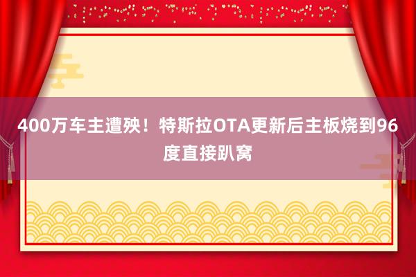 400万车主遭殃！特斯拉OTA更新后主板烧到96度直接趴窝