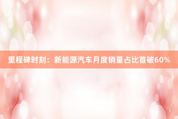 里程碑时刻：新能源汽车月度销量占比首破60%
