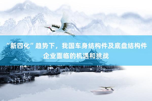 “新四化”趋势下，我国车身结构件及底盘结构件企业面临的机遇和挑战