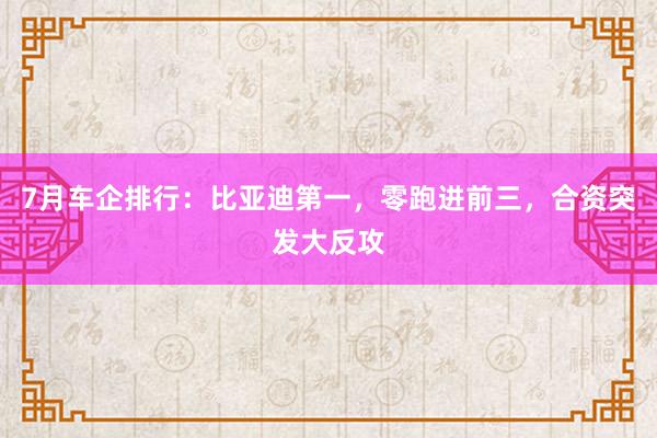 7月车企排行：比亚迪第一，零跑进前三，合资突发大反攻