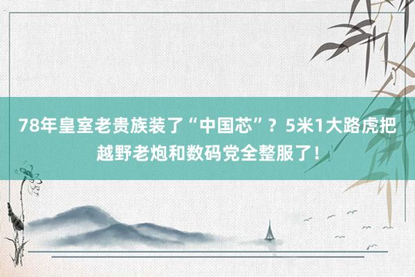 78年皇室老贵族装了“中国芯”？5米1大路虎把越野老炮和数码党全整服了！