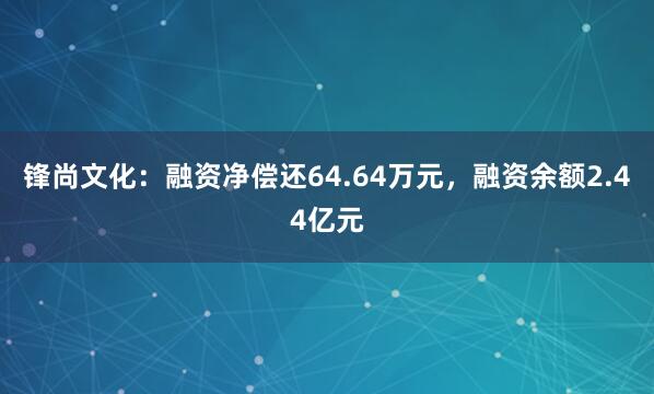 锋尚文化：融资净偿还64.64万元，融资余额2.44亿元