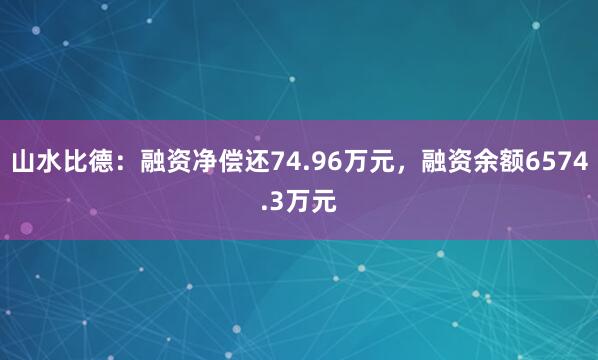 山水比德：融资净偿还74.96万元，融资余额6574.3万元