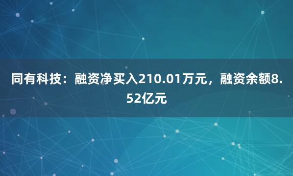 同有科技：融资净买入210.01万元，融资余额8.52亿元