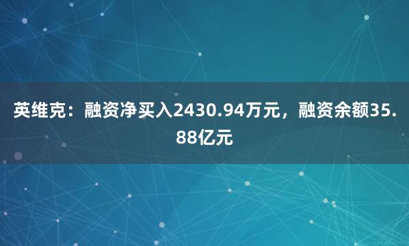 英维克：融资净买入2430.94万元，融资余额35.88亿元